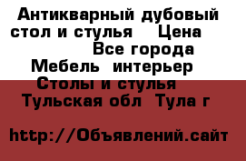 Антикварный дубовый стол и стулья  › Цена ­ 150 000 - Все города Мебель, интерьер » Столы и стулья   . Тульская обл.,Тула г.